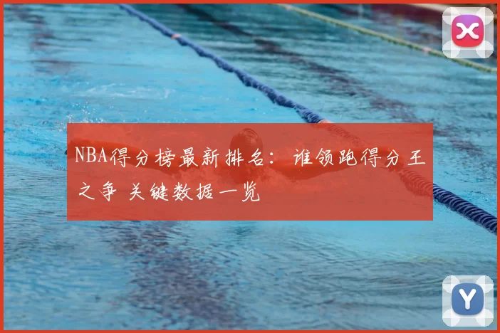 NBA得分榜最新排名:谁领跑得分王之争 关键数据一览
