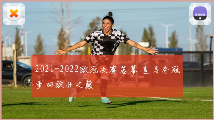 2021-2022欧冠决赛落幕 皇马夺冠重回欧洲之巅