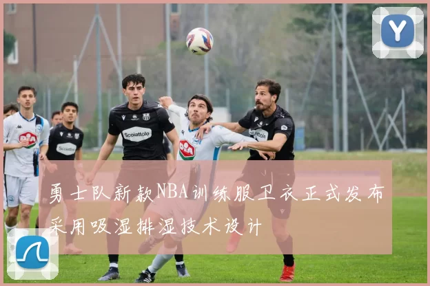 勇士队新款NBA训练服卫衣正式发布采用吸湿排湿技术设计