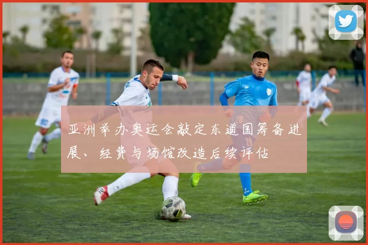 亚洲举办奥运会敲定东道国筹备进展、经费与场馆改造后续评估