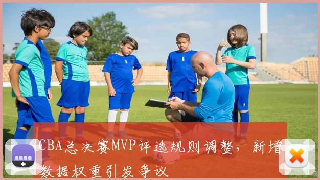 CBA总决赛MVP评选规则调整，新增数据权重引发争议