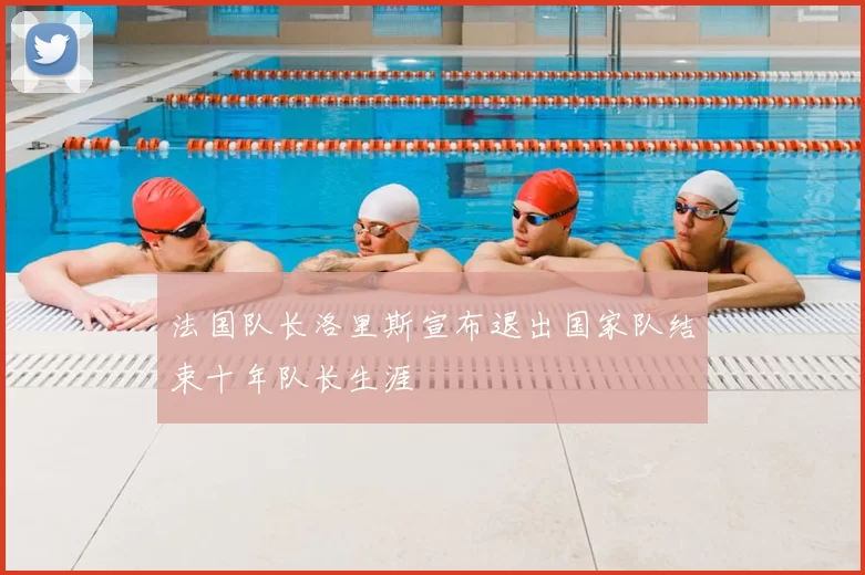 法国队长洛里斯宣布退出国家队结束十年队长生涯