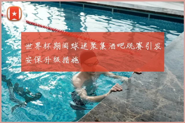 世界杯期间球迷聚集酒吧观赛引发安保升级措施