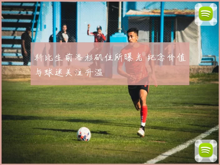 科比生前洛杉矶住所曝光 纪念价值与球迷关注升温