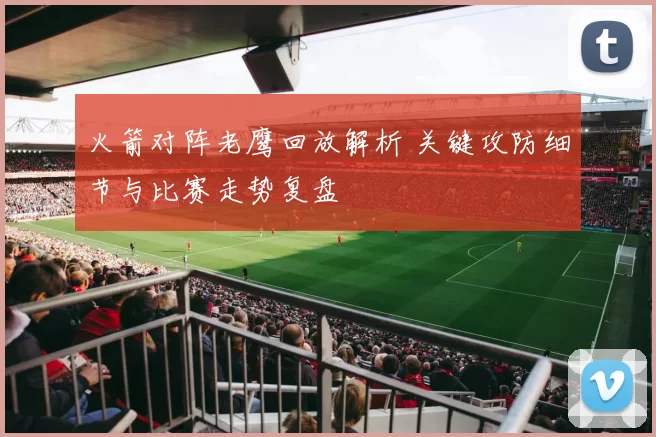 火箭对阵老鹰回放解析 关键攻防细节与比赛走势复盘