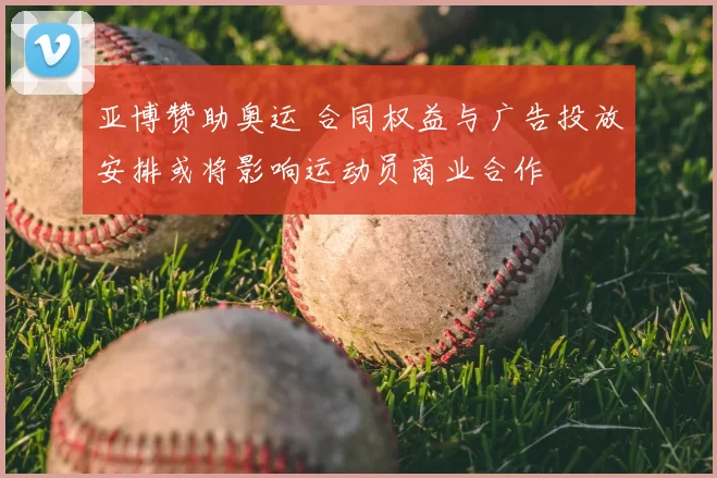 亚博赞助奥运 合同权益与广告投放安排或将影响运动员商业合作
