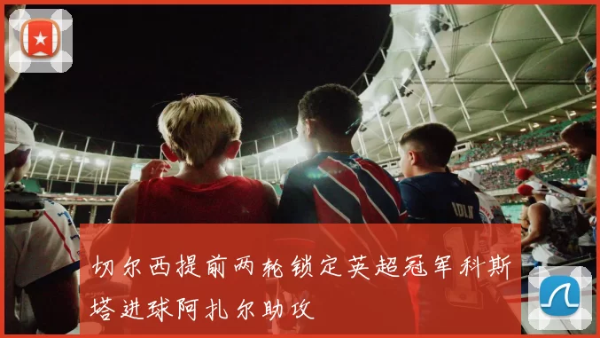 切尔西提前两轮锁定英超冠军科斯塔进球阿扎尔助攻