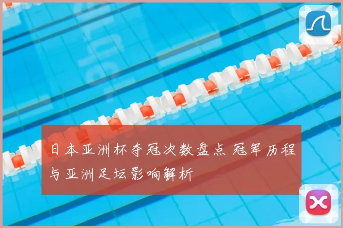 日本亚洲杯夺冠次数盘点 冠军历程与亚洲足坛影响解析