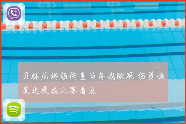 贝林厄姆领衔皇马备战欧冠 伤员恢复进展成比赛看点