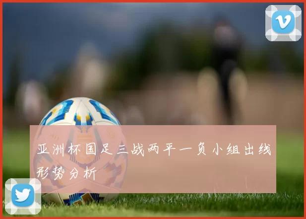 亚洲杯国足三战两平一负小组出线形势分析