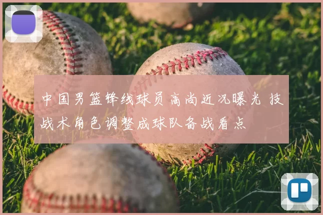 中国男篮锋线球员高尚近况曝光 技战术角色调整成球队备战看点