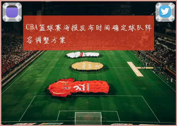 CBA篮球赛海报发布时间确定球队阵容调整方案