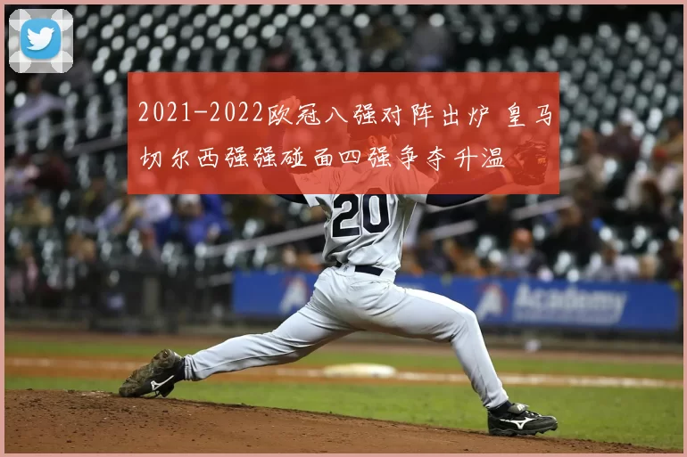 2021-2022欧冠八强对阵出炉 皇马切尔西强强碰面四强争夺升温