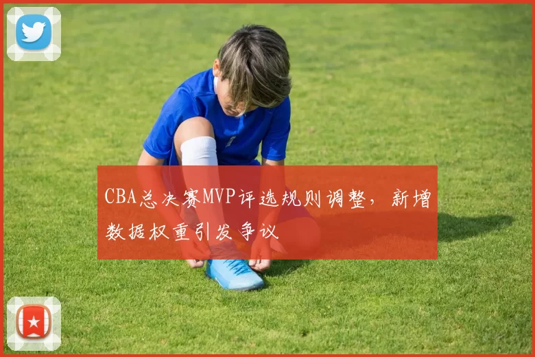 CBA总决赛MVP评选规则调整，新增数据权重引发争议