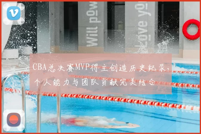 CBA总决赛MVP得主创造历史纪录,个人能力与团队贡献完美结合