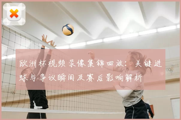 欧洲杯视频录像集锦回放：关键进球与争议瞬间及赛后影响解析