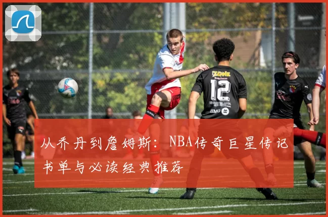 从乔丹到詹姆斯：NBA传奇巨星传记书单与必读经典推荐