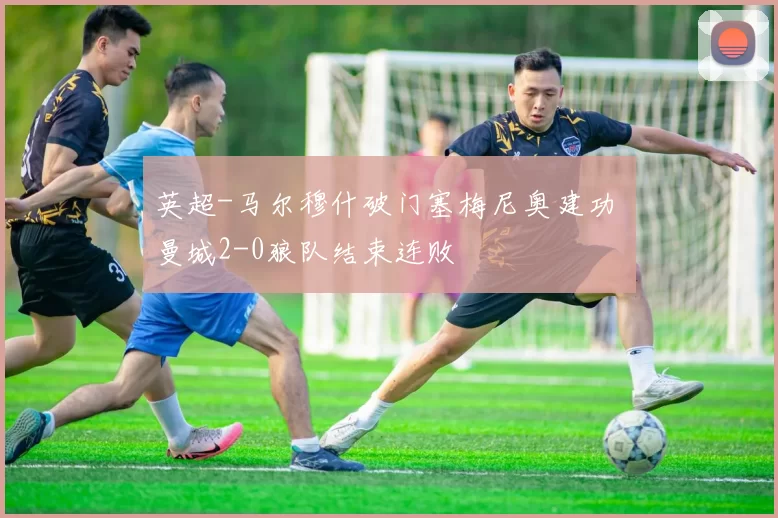 英超-马尔穆什破门塞梅尼奥建功 曼城2-0狼队结束连败