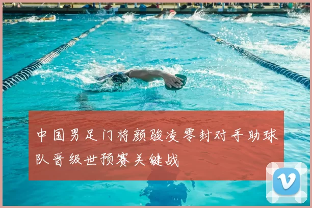 中国男足门将颜骏凌零封对手助球队晋级世预赛关键战