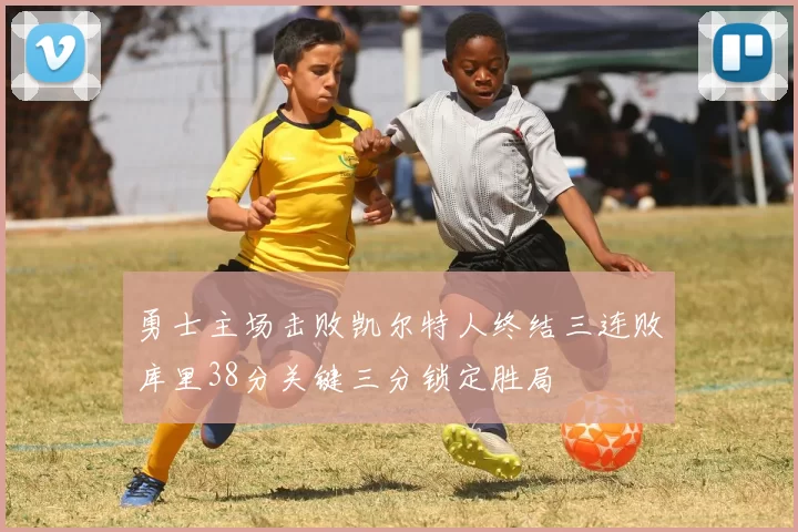 勇士主场击败凯尔特人终结三连败库里38分关键三分锁定胜局