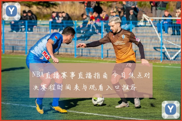 NBA直播赛事直播指南 今日焦点对决赛程时间表与观看入口推荐