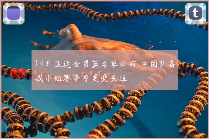 14年亚运会男篮名单公布 中国队备战小组赛争夺更受关注