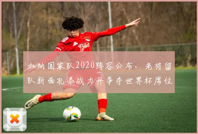 加纳国家队2020阵容公布，老将留队新面孔添战力并争夺世界杯席位