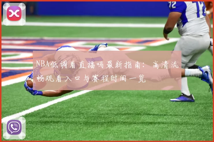 NBA低调看直播吗最新指南：高清流畅观看入口与赛程时间一览