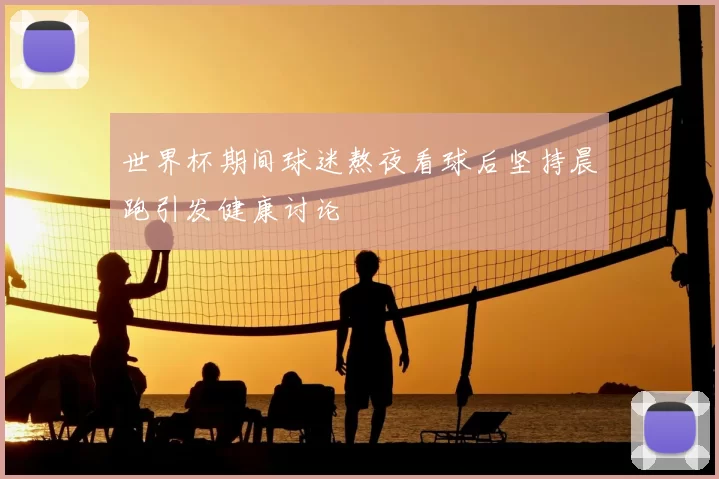 世界杯期间球迷熬夜看球后坚持晨跑引发健康讨论