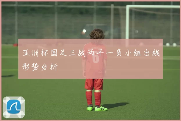 亚洲杯国足三战两平一负小组出线形势分析