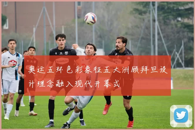 奥运五环色彩象征五大洲顾拜旦设计理念融入现代开幕式