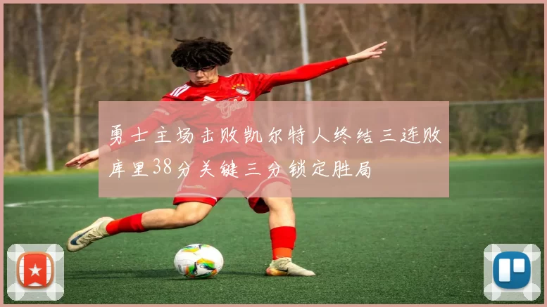 勇士主场击败凯尔特人终结三连败库里38分关键三分锁定胜局