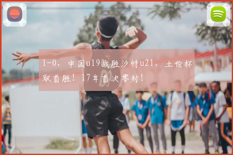 1-0，中国u19战胜沙特u21，土伦杯取首胜！17年首次零封！