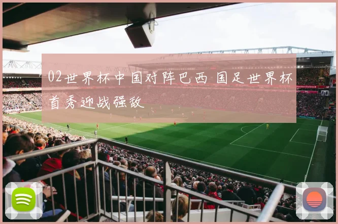 02世界杯中国对阵巴西 国足世界杯首秀迎战强敌