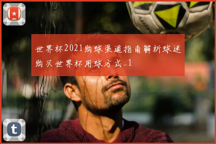 世界杯2021购球渠道指南解析球迷购买世界杯用球方式_1