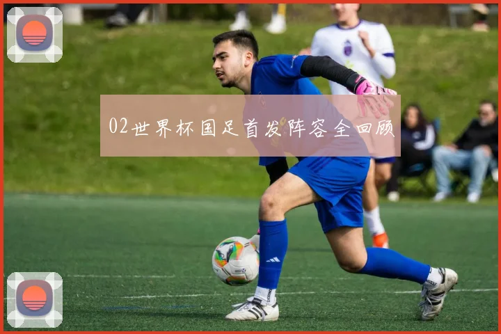 02世界杯国足首发阵容全回顾