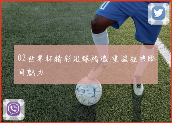 02世界杯精彩进球精选 重温经典瞬间魅力