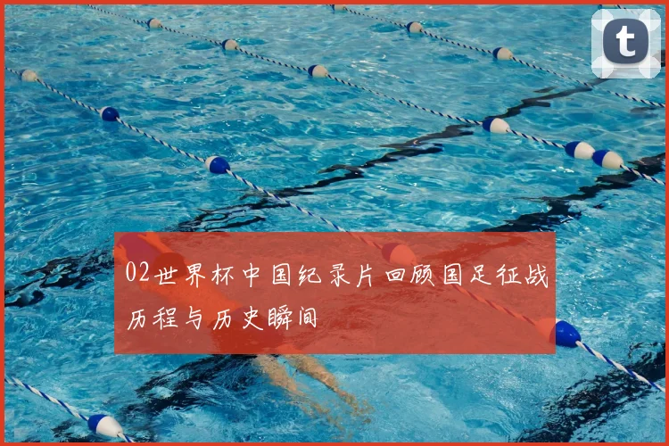02世界杯中国纪录片回顾国足征战历程与历史瞬间