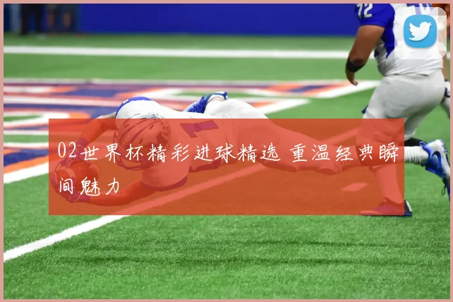 02世界杯精彩进球精选 重温经典瞬间魅力