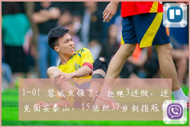 1-0！蓉城太强了：拒绝3连败，连克国安泰山，15场积37分剑指冠军_优势_半程_茹萨