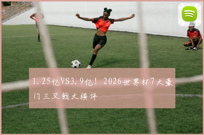 1.25亿VS3.9亿！2026世界杯7大豪门三叉戟大横评