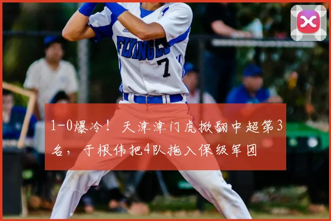 1-0爆冷！天津津门虎掀翻中超第3名，于根伟把4队拖入保级军团