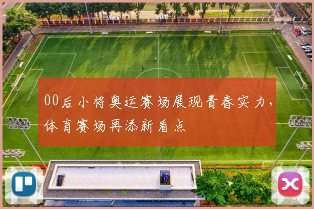 00后小将奥运赛场展现青春实力，体育赛场再添新看点