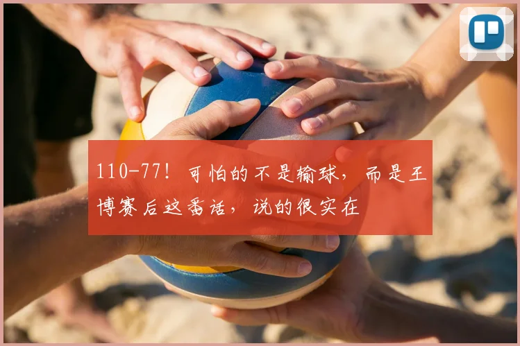 110-77！可怕的不是输球，而是王博赛后这番话，说的很实在